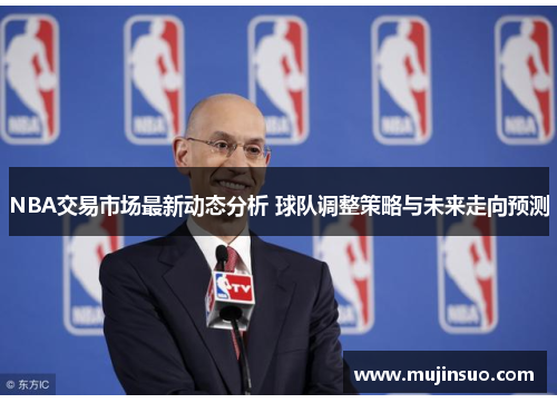 NBA交易市场最新动态分析 球队调整策略与未来走向预测