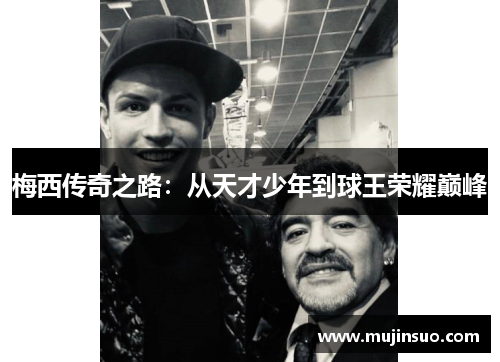 梅西传奇之路:从天才少年到球王荣耀巅峰 梅西传奇之路:从天才少年到球王荣耀巅峰