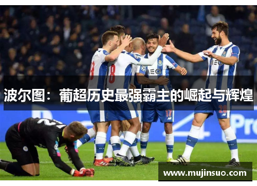 波尔图:葡超历史最强霸主的崛起与辉煌 波尔图:葡超历史最强霸主的崛起与辉煌