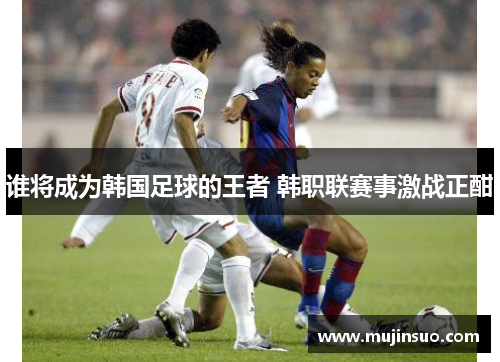 谁将成为韩国足球的王者 韩职联赛事激战正酣 谁将成为韩国足球的王者 韩职联赛事激战正酣