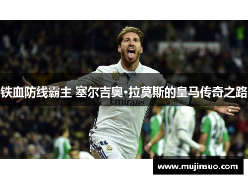 铁血防线霸主 塞尔吉奥·拉莫斯的皇马传奇之路 铁血防线霸主 塞尔吉奥·拉莫斯的皇马传奇之路