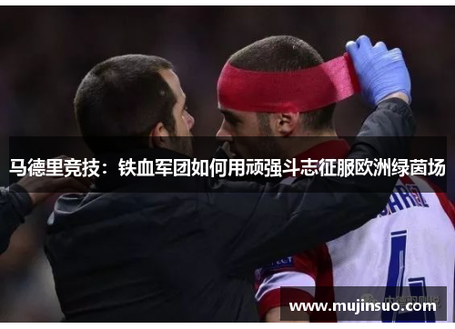 马德里竞技:铁血军团如何用顽强斗志征服欧洲绿茵场 马德里竞技:铁血军团如何用顽强斗志征服欧洲绿茵场