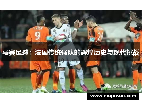 马赛足球:法国传统强队的辉煌历史与现代挑战 马赛足球:法国传统强队的辉煌历史与现代挑战
