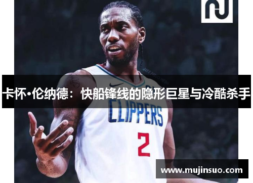 卡怀·伦纳德:快船锋线的隐形巨星与冷酷杀手 卡怀·伦纳德:快船锋线的隐形巨星与冷酷杀手