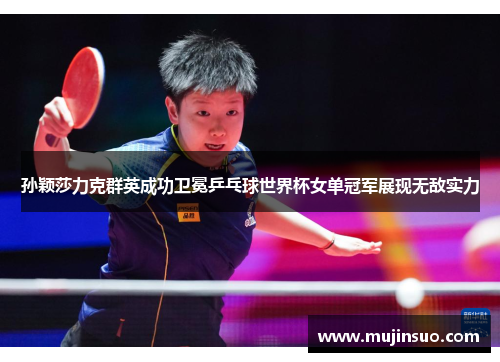 孙颖莎力克群英成功卫冕乒乓球世界杯女单冠军展现无敌实力 孙颖莎力克群英成功卫冕乒乓球世界杯女单冠军展现无敌实力