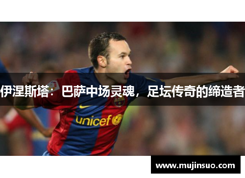 伊涅斯塔:巴萨中场灵魂,足坛传奇的缔造者 伊涅斯塔:巴萨中场灵魂,足坛传奇的缔造者