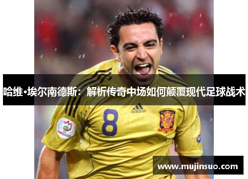 哈维·埃尔南德斯:解析传奇中场如何颠覆现代足球战术 哈维·埃尔南德斯:解析传奇中场如何颠覆现代足球战术