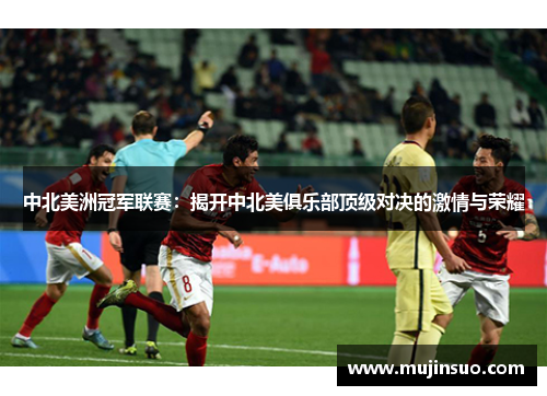 中北美洲冠军联赛:揭开中北美俱乐部顶级对决的激情与荣耀 中北美洲冠军联赛:揭开中北美俱乐部顶级对决的激情与荣耀