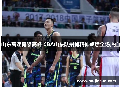山东高速勇攀高峰 CBA山东队拼搏精神点燃全场热血 山东高速勇攀高峰 CBA山东队拼搏精神点燃全场热血