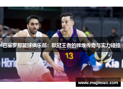 巴塞罗那篮球俱乐部:欧冠王者的辉煌传奇与实力碰撞 巴塞罗那篮球俱乐部:欧冠王者的辉煌传奇与实力碰撞