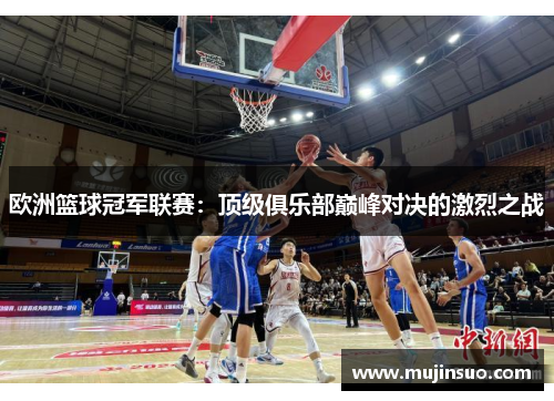 欧洲篮球冠军联赛:顶级俱乐部巅峰对决的激烈之战 欧洲篮球冠军联赛:顶级俱乐部巅峰对决的激烈之战