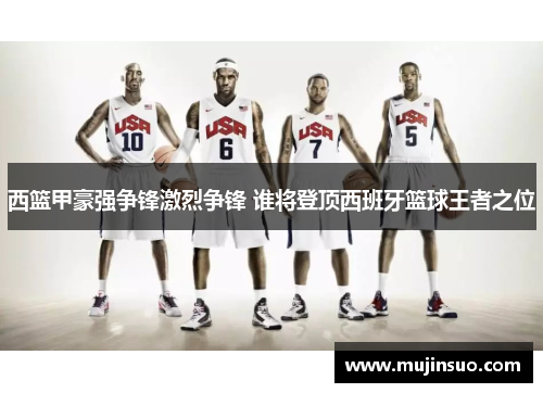西篮甲豪强争锋激烈争锋 谁将登顶西班牙篮球王者之位 西篮甲豪强争锋激烈争锋 谁将登顶西班牙篮球王者之位