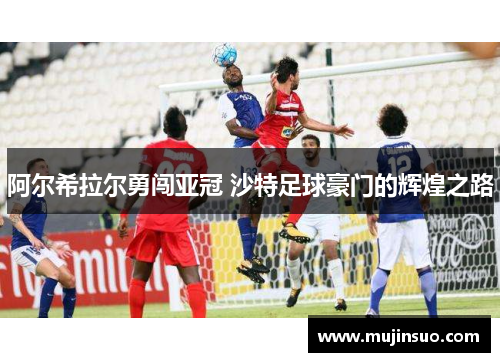 阿尔希拉尔勇闯亚冠 沙特足球豪门的辉煌之路 阿尔希拉尔勇闯亚冠 沙特足球豪门的辉煌之路