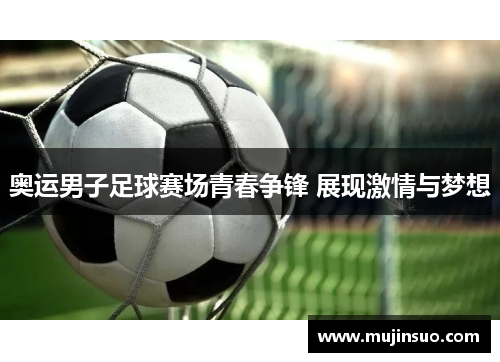 奥运男子足球赛场青春争锋 展现激情与梦想 奥运男子足球赛场青春争锋 展现激情与梦想