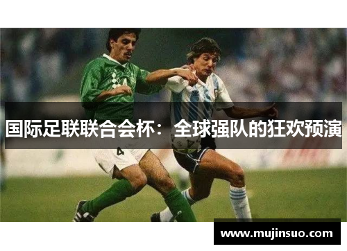 国际足联联合会杯:全球强队的狂欢预演 国际足联联合会杯:全球强队的狂欢预演