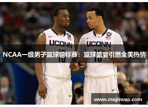 NCAA一级男子篮球锦标赛:篮球盛宴引燃全美热情 NCAA一级男子篮球锦标赛:篮球盛宴引燃全美热情