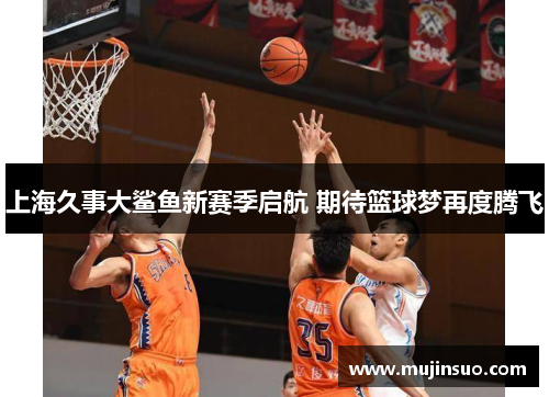 上海久事大鲨鱼新赛季启航 期待篮球梦再度腾飞 上海久事大鲨鱼新赛季启航 期待篮球梦再度腾飞