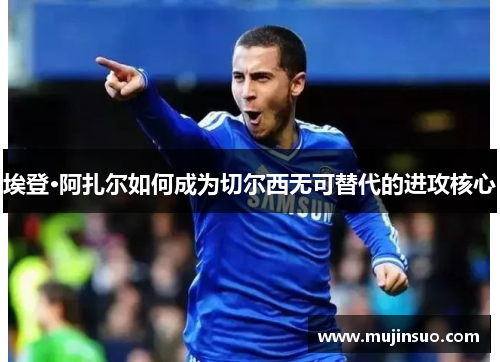 埃登·阿扎尔如何成为切尔西无可替代的进攻核心 埃登·阿扎尔如何成为切尔西无可替代的进攻核心