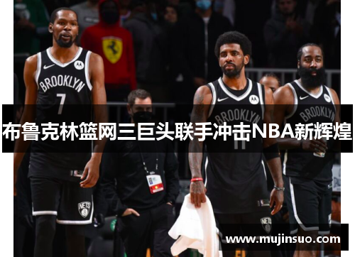 布鲁克林篮网三巨头联手冲击NBA新辉煌 布鲁克林篮网三巨头联手冲击NBA新辉煌