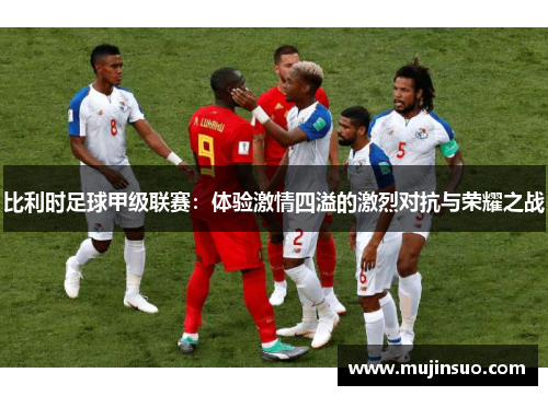 比利时足球甲级联赛:体验激情四溢的激烈对抗与荣耀之战 比利时足球甲级联赛:体验激情四溢的激烈对抗与荣耀之战