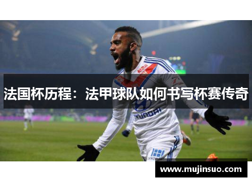 法国杯历程:法甲球队如何书写杯赛传奇 法国杯历程:法甲球队如何书写杯赛传奇