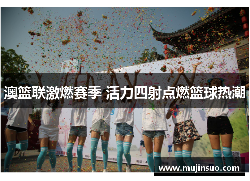 澳篮联激燃赛季 活力四射点燃篮球热潮 澳篮联激燃赛季 活力四射点燃篮球热潮