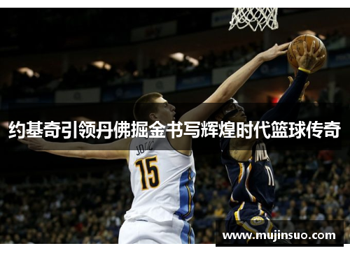 约基奇引领丹佛掘金书写辉煌时代篮球传奇 约基奇引领丹佛掘金书写辉煌时代篮球传奇