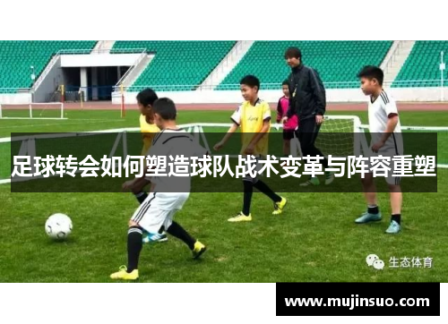 足球转会如何塑造球队战术变革与阵容重塑 足球转会如何塑造球队战术变革与阵容重塑