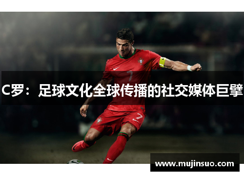 C罗:足球文化全球传播的社交媒体巨擘 C罗:足球文化全球传播的社交媒体巨擘
