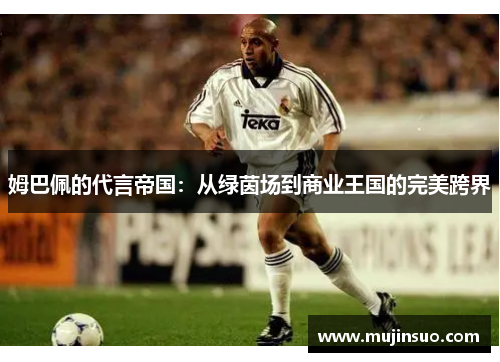 姆巴佩的代言帝国:从绿茵场到商业王国的完美跨界 姆巴佩的代言帝国:从绿茵场到商业王国的完美跨界