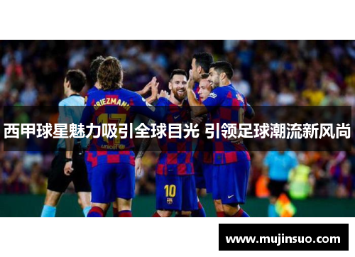 西甲球星魅力吸引全球目光 引领足球潮流新风尚 西甲球星魅力吸引全球目光 引领足球潮流新风尚