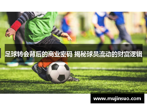 足球转会背后的商业密码 揭秘球员流动的财富逻辑 足球转会背后的商业密码 揭秘球员流动的财富逻辑