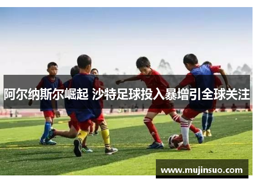 阿尔纳斯尔崛起 沙特足球投入暴增引全球关注 阿尔纳斯尔崛起 沙特足球投入暴增引全球关注