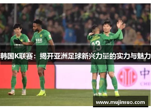 韩国K联赛:揭开亚洲足球新兴力量的实力与魅力 韩国K联赛:揭开亚洲足球新兴力量的实力与魅力