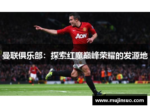 曼联俱乐部:探索红魔巅峰荣耀的发源地 曼联俱乐部:探索红魔巅峰荣耀的发源地