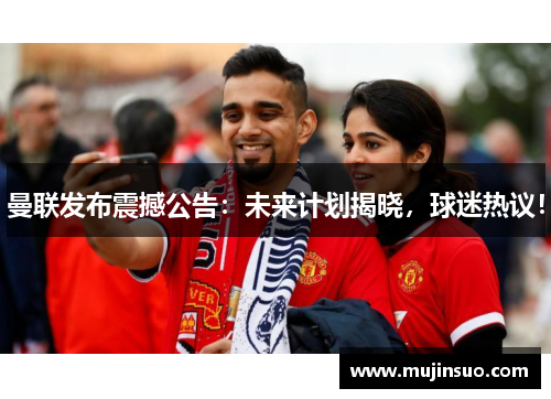 曼联发布震撼公告:未来计划揭晓,球迷热议! 曼联发布震撼公告:未来计划揭晓,球迷热议!