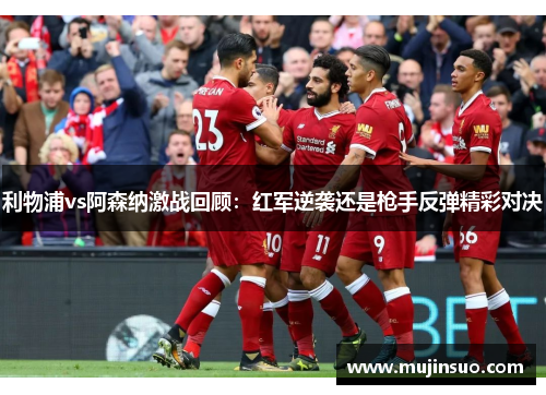 利物浦vs阿森纳激战回顾:红军逆袭还是枪手反弹精彩对决 利物浦vs阿森纳激战回顾:红军逆袭还是枪手反弹精彩对决