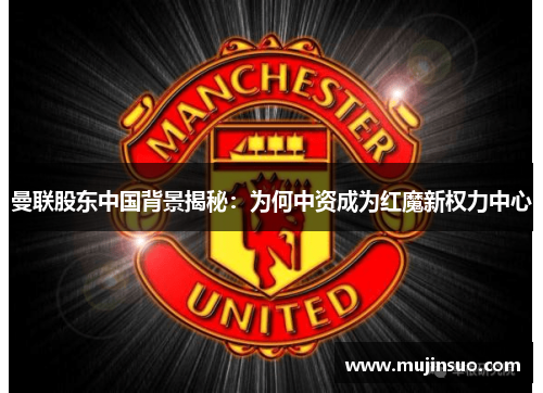 曼联股东中国背景揭秘:为何中资成为红魔新权力中心 曼联股东中国背景揭秘:为何中资成为红魔新权力中心