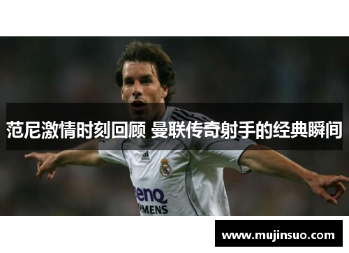 范尼激情时刻回顾 曼联传奇射手的经典瞬间 范尼激情时刻回顾 曼联传奇射手的经典瞬间