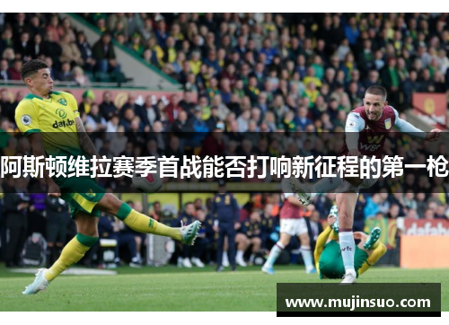 阿斯顿维拉赛季首战能否打响新征程的第一枪 阿斯顿维拉赛季首战能否打响新征程的第一枪