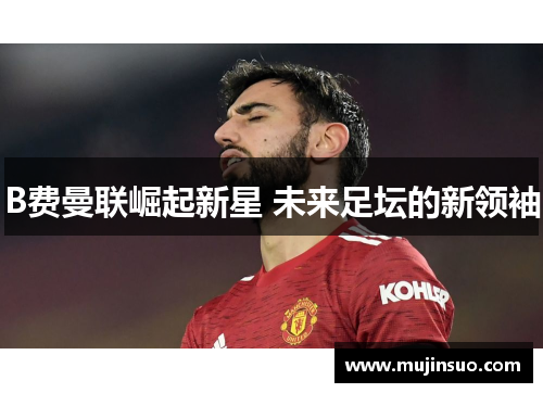 B费曼联崛起新星 未来足坛的新领袖 B费曼联崛起新星 未来足坛的新领袖