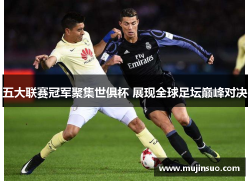 五大联赛冠军聚集世俱杯 展现全球足坛巅峰对决 五大联赛冠军聚集世俱杯 展现全球足坛巅峰对决