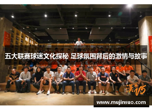 五大联赛球迷文化探秘 足球氛围背后的激情与故事 五大联赛球迷文化探秘 足球氛围背后的激情与故事