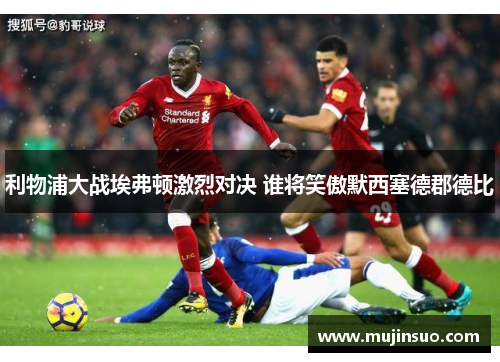 利物浦大战埃弗顿激烈对决 谁将笑傲默西塞德郡德比 利物浦大战埃弗顿激烈对决 谁将笑傲默西塞德郡德比